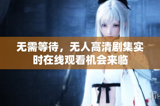 无需等待，无人高清剧集实时在线观看机会来临
