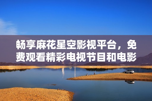 畅享麻花星空影视平台，免费观看精彩电视节目和电影