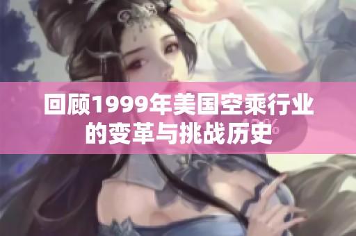回顾1999年美国空乘行业的变革与挑战历史