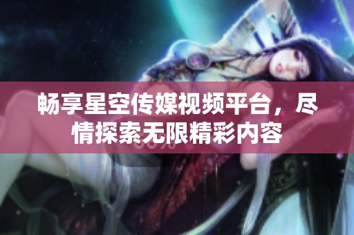 畅享星空传媒视频平台，尽情探索无限精彩内容