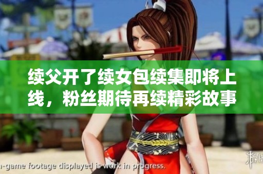 续父开了续女包续集即将上线，粉丝期待再续精彩故事