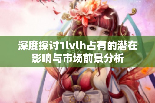 深度探讨1lvlh占有的潜在影响与市场前景分析