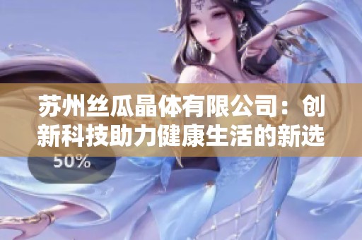苏州丝瓜晶体有限公司：创新科技助力健康生活的新选择