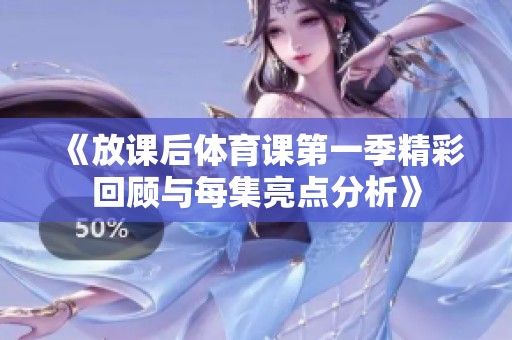 《放课后体育课第一季精彩回顾与每集亮点分析》