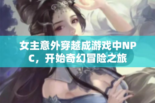 女主意外穿越成游戏中NPC，开始奇幻冒险之旅