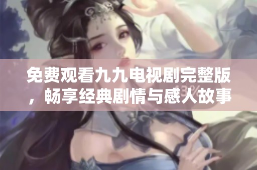免费观看九九电视剧完整版，畅享经典剧情与感人故事