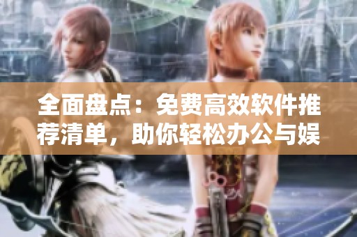 全面盘点：免费高效软件推荐清单，助你轻松办公与娱乐