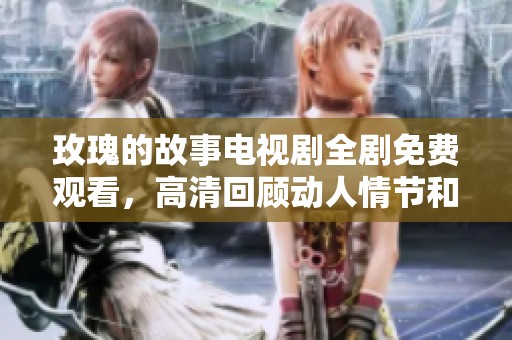 玫瑰的故事电视剧全剧免费观看，高清回顾动人情节和角色成长