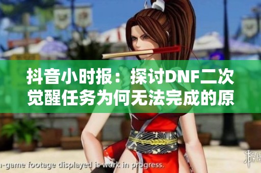 抖音小时报：探讨DNF二次觉醒任务为何无法完成的原因与解决方案