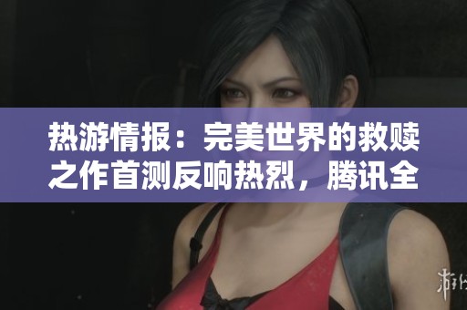 热游情报：完美世界的救赎之作首测反响热烈，腾讯全新力作“杠铃”赢得期待