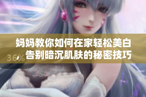 妈妈教你如何在家轻松美白，告别暗沉肌肤的秘密技巧