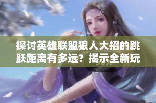 探讨英雄联盟狼人大招的跳跃距离有多远？揭示全新玩法与技巧