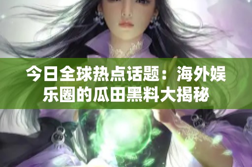 今日全球热点话题：海外娱乐圈的瓜田黑料大揭秘