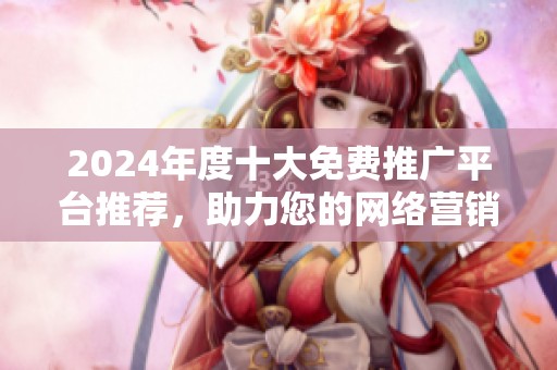 2024年度十大免费推广平台推荐，助力您的网络营销之路