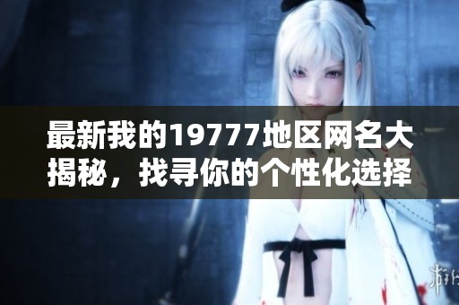 最新我的19777地区网名大揭秘，找寻你的个性化选择