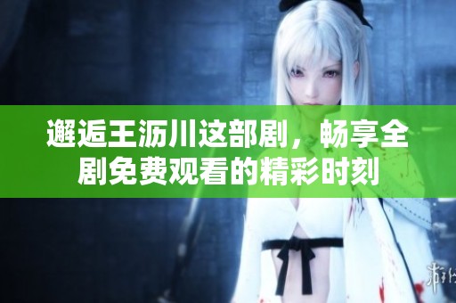 邂逅王沥川这部剧，畅享全剧免费观看的精彩时刻