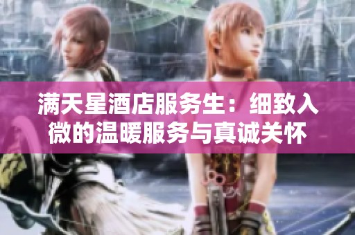 满天星酒店服务生：细致入微的温暖服务与真诚关怀