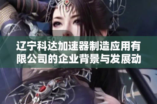 辽宁科达加速器制造应用有限公司的企业背景与发展动态分析