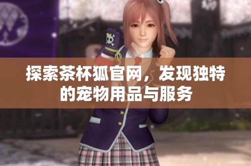 探索茶杯狐官网，发现独特的宠物用品与服务