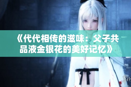 《代代相传的滋味：父子共品液金银花的美好记忆》