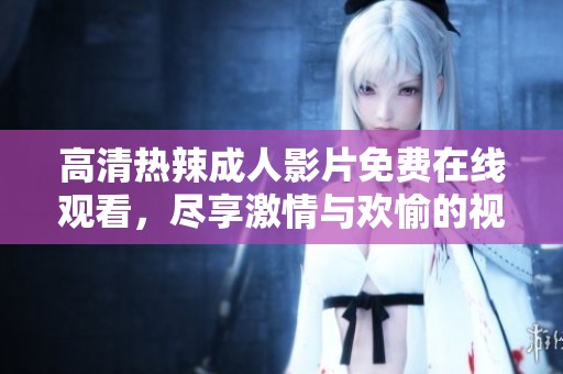 高清热辣成人影片免费在线观看，尽享激情与欢愉的视觉盛宴