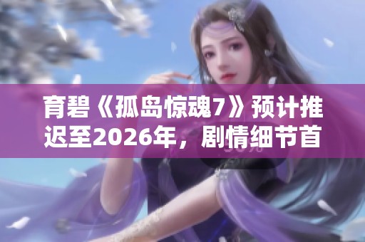 育碧《孤岛惊魂7》预计推迟至2026年，剧情细节首次曝光