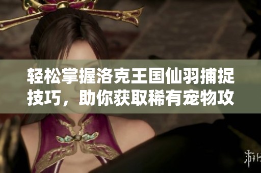 轻松掌握洛克王国仙羽捕捉技巧，助你获取稀有宠物攻略
