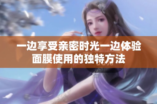 一边享受亲密时光一边体验面膜使用的独特方法