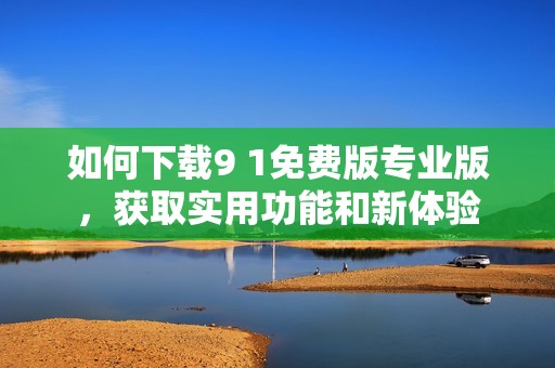 如何下载9 1免费版专业版，获取实用功能和新体验