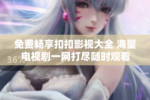 免费畅享扣扣影视大全 海量电视剧一网打尽随时观看