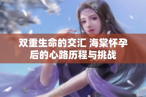 双重生命的交汇 海棠怀孕后的心路历程与挑战