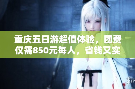 重庆五日游超值体验，团费仅需850元每人，省钱又实惠