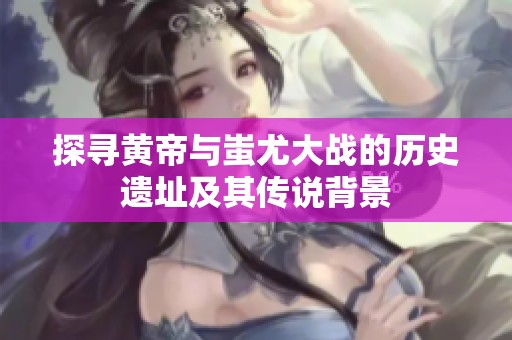 探寻黄帝与蚩尤大战的历史遗址及其传说背景