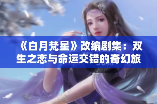 《白月梵星》改编剧集：双生之恋与命运交错的奇幻旅程
