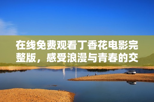 在线免费观看丁香花电影完整版，感受浪漫与青春的交织