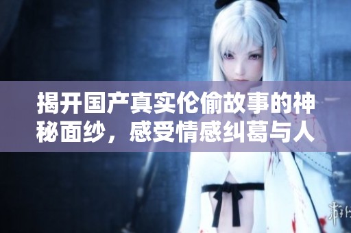 揭开国产真实伦偷故事的神秘面纱，感受情感纠葛与人性探讨