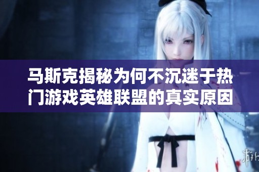 马斯克揭秘为何不沉迷于热门游戏英雄联盟的真实原因