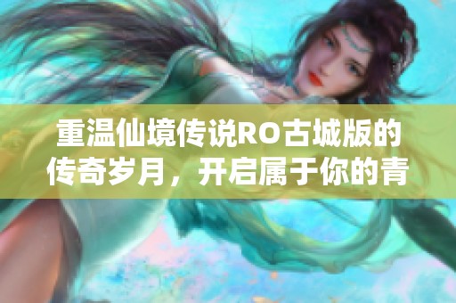 重温仙境传说RO古城版的传奇岁月，开启属于你的青春征途