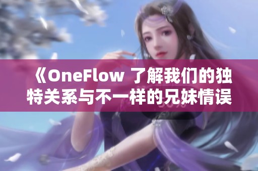 《OneFlow 了解我们的独特关系与不一样的兄妹情误解》