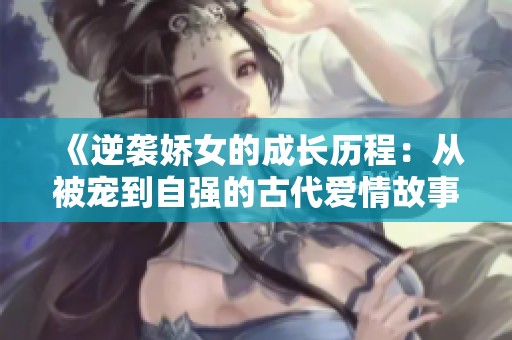 《逆袭娇女的成长历程：从被宠到自强的古代爱情故事》