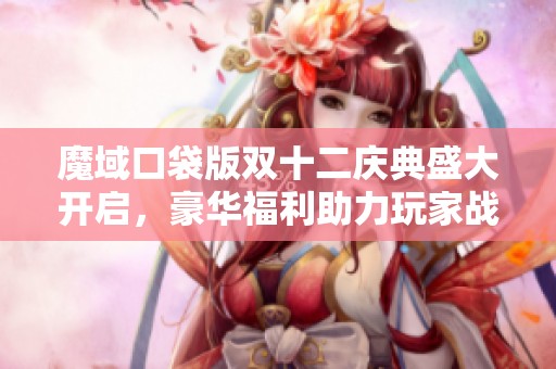 魔域口袋版双十二庆典盛大开启，豪华福利助力玩家战力提升！