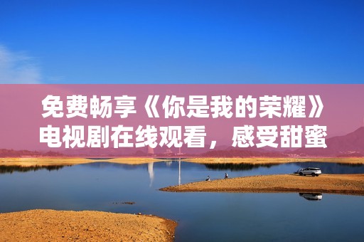 免费畅享《你是我的荣耀》电视剧在线观看，感受甜蜜爱情故事