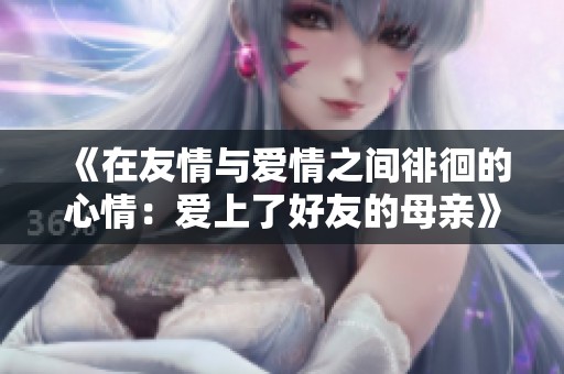 《在友情与爱情之间徘徊的心情：爱上了好友的母亲》