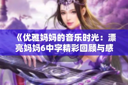 《优雅妈妈的音乐时光：漂亮妈妈6中字精彩回顾与感悟》
