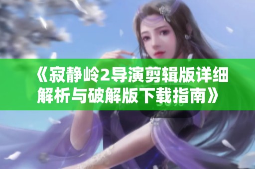 《寂静岭2导演剪辑版详细解析与破解版下载指南》