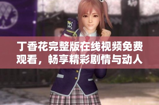 丁香花完整版在线视频免费观看，畅享精彩剧情与动人画面