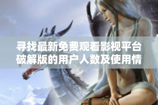 寻找最新免费观看影视平台破解版的用户人数及使用情况分析