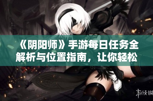 《阴阳师》手游每日任务全解析与位置指南，让你轻松完成任务