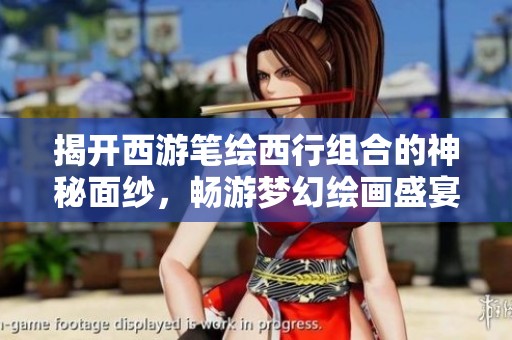 揭开西游笔绘西行组合的神秘面纱，畅游梦幻绘画盛宴之旅