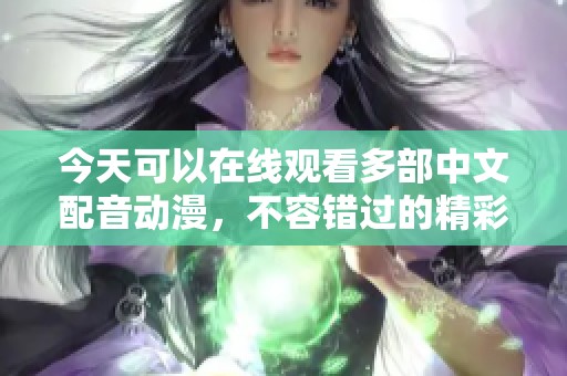 今天可以在线观看多部中文配音动漫，不容错过的精彩内容！